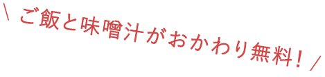 ご飯と味噌汁がおかわり無料！